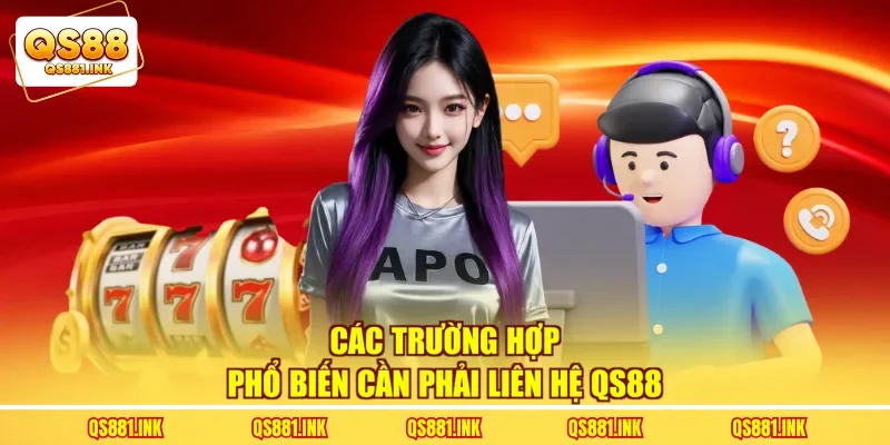 Các trường hợp phổ biến cần phải liên hệ QS88